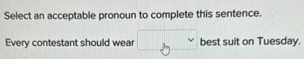 Select an acceptable pronoun to complete this sentence.
Every contestant should wear square  best suit on Tuesday.