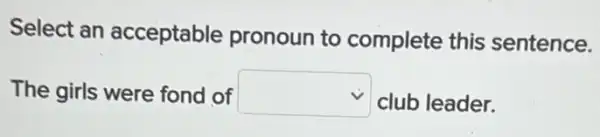 Select an acceptable pronoun to complete this sentence.
The girls were fond of square  club leader.