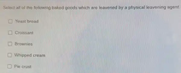 Select all of the following baked goods which are leavened by a physical leavening agent.
Yeast bread
Croissant
D Brownies
Whipped cream
Pie crust