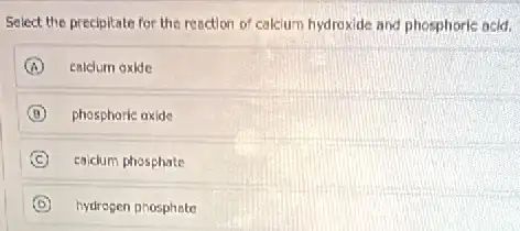 Select the precipitate for the reaction of calcium hydroxide and phosphoric acid,
A calclum oxide
B phosphoric axide
C calcium phosphate
D hydrogen phosphate