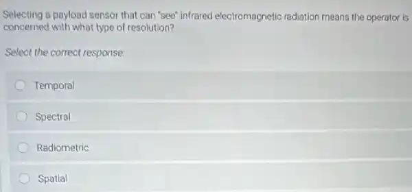 Selecting a payload sensor that can "see" infrared electromagnetic radiation means the operator is
concerned with what type of resolution?
Select the correct response:
Temporal
Spectral
Radiometric
Spatial