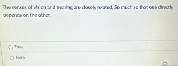 The senses of vision and hearing are closely related, So much so that one directly
depends on the other.
True
False