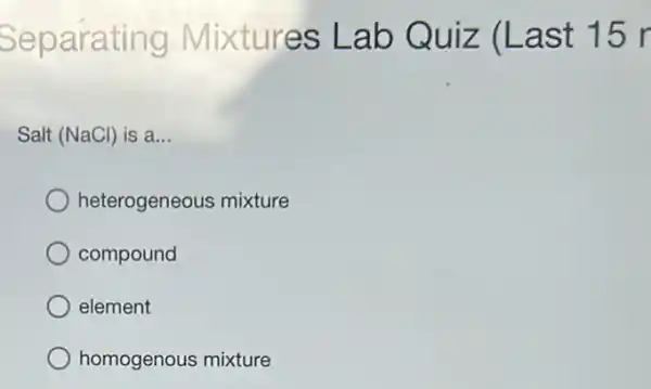 Separating Mixtures Lab Quiz (Last 15 r
Salt (NaCl) is a... __
heterogeneous mixture
compound
element
homogenous mixture