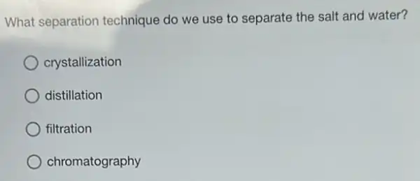 What separation technique do we use to separate the salt and water?
crystallization
distillation
filtration
chromatography