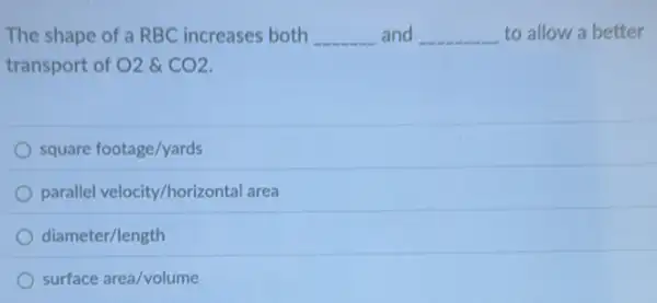 The shape of a RBC increases both __ and __ to allow a better
transport of O2& CO_(2)
square footage/yards
parallel velocity/horizontal area
diameter/length
surface area/volume