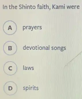 In the Shinto faith Kami were
A ) prayers
B ) devotional songs
C ) laws
D spirits