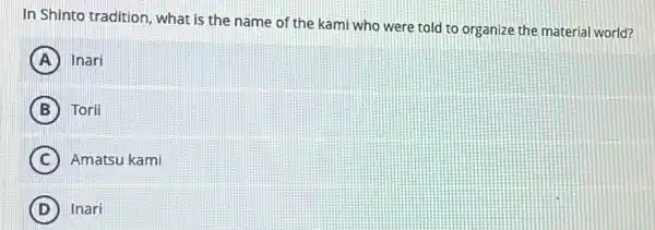 In Shinto tradition, what is the name of the kami who were told to organize the material world?
A Inari
B Torii
C Amatsu kami
D Inari