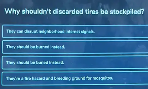 Why shouldn't discarded tires be stockpiled?
They can disrupt neighborhood Internet signals.
They should be burned instead.
They should be buried Instead.
They're a fire hazard and breeding ground for mosquitos.