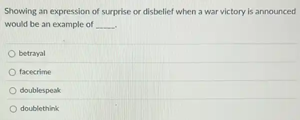Showing an expression of surprise or disbelief when a war victory is announced
would be an example of __
betrayal
facecrime
doublespeak
doublethink