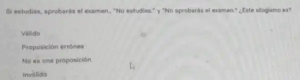 Si estudias aprobarás el examen., "No estudias." y "No aprobarás el examen.¿Este silogismo es?
Válido
Proposición errónea
No es una proposición
Inválido