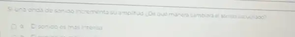 Si una onda de sonido incrementa su amplitud ¿De qué manera cambiará el sonido escuchado?
a. El sonido es mas intenso