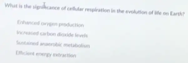 What is the significance of cellular respiration in the evolution of life on Earth?
Enhanced oxygen production
increased carbon dioxide levels
Sustained anaerobic metabolism
Efficient energy extraction