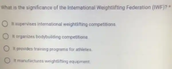 What is the significance of the International Weightlifting Federation (IWF)?
It supervises internationa weightlifting competitions.
It organizes bodybuilding competitions.
It provides training programs for athletes.
It manufactures weightlifting equipment.