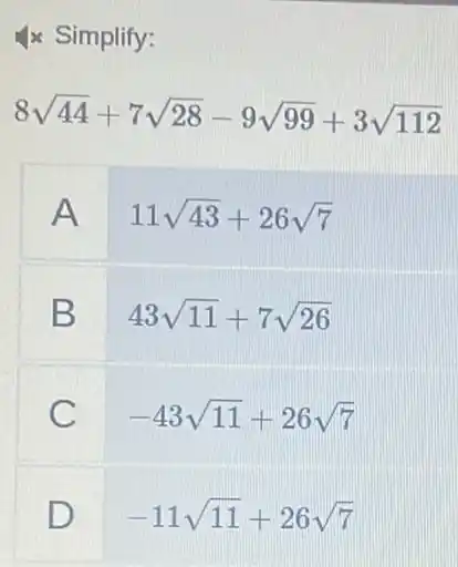 Simplify:
8sqrt (44)+7sqrt (28)-9sqrt (99)+3sqrt (112)
A
11sqrt (43)+26sqrt (7)
B
43sqrt (11)+7sqrt (26)
C
-43sqrt (11)+26sqrt (7)
D
-11sqrt (11)+26sqrt (7)