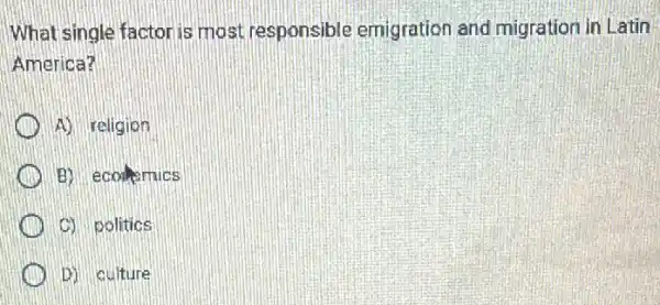 What single factor is most responsible emigration and migration in Latin
America?
D A) religion
B) ecolomics
C) politics
D) culture