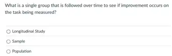 What is a single group that is followed over time to see If improvement occurs on
the task being measured?
Longitudinal Study
Sample
Population