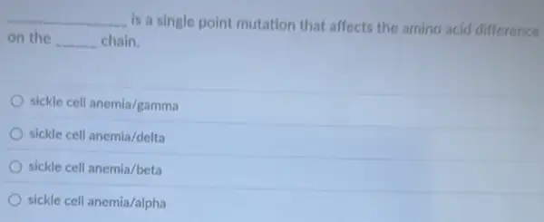 __ is a single point mutation that affects the amino acid difference
on the __ chain.
sickle cell anemia/gamma
sickle cell anemia/delta
sickle cell anemia/beta
sickle cell anemia/alpha