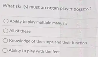 What skill(s) must an organ player possess?
Ability to play multiple manuals
All of these
Knowledge of the stops and their function
Ability to play with the feet