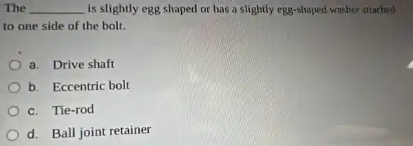 The __ is slightly egg shaped or has a slightly egg-shaped washer artached
to one side of the bolt.
a. Drive shaft
b. Eccentric bolt
c. Tie-rod
d. Ball joint retainer