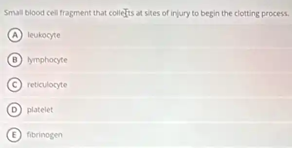 Small blood cell fragment that collects at sites of injury to begin the clotting process.
A leukocyte
B lymphocyte
C reticulocyte
D platelet
E fibrinogen