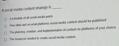 A social media content strategy is __
A schedule of all social media posts
How often and on what platforms social media content should be published.
The planning, creation, and implementation of content on platforms of your choice.
The resources needed to create social media content.