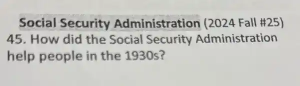 Social Security Administration (2024 Fall #25)
45. How did the Social Security Administration
help people in the 1930 s?