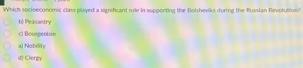 Which socioeconomic class played a significant role in supporting the Bolsheviks during the Russian Revolution?
b) Peasantry
c) Bourgeoisie
a) Nobility
d) Clergy