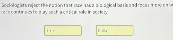 Sociologists reject the notion that race has a biological basis and focus more on w
race continues to play such a critical role in society.
True disappointed
False