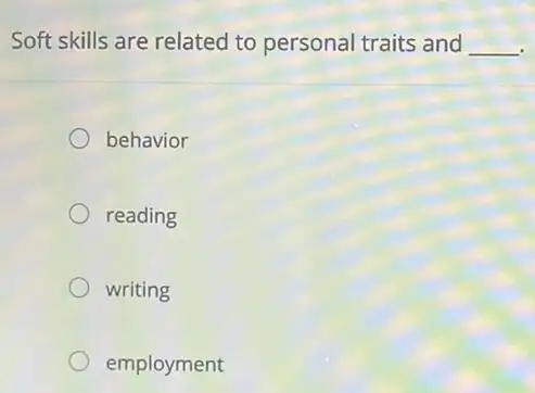 Soft skills are related to personal traits and __
behavior
reading
writing
employment