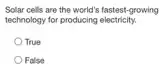 Solar cells are the world's fastest-growing
technology for producing electricity.
True
False