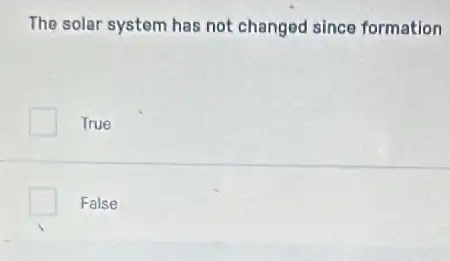 The solar system has not changed since formation
True
False