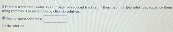 If there is a solution, enter as an integer or reduced fraction If there are multiple solutions, separate them
using commas. For no solutions, click No solution.
One or more solutions: square 
No solution