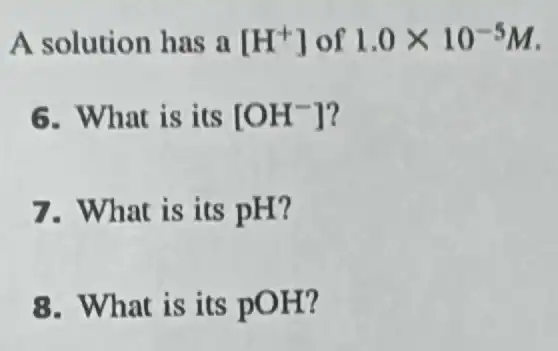 A solution has a [H^+] of 1.0times 10^-5M
6. What is its [OH^-]
7. What is its pH?
8. What is its POH?