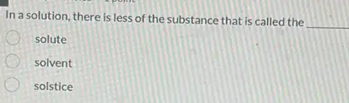 In a solution, there is less of the substance that is called the
__
solute
solvent
solstice