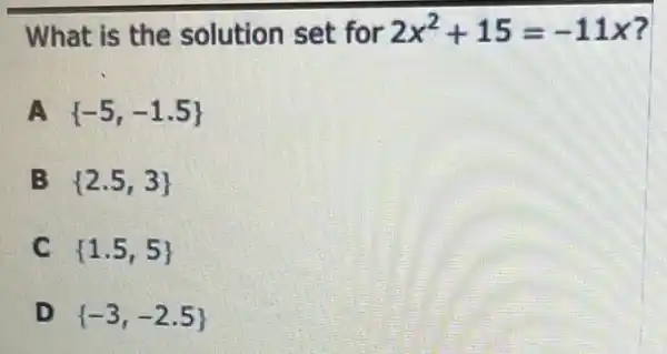 What is the solution set for 2x^2+15=-11x
A. -  -5,-1.5 
B  2.5,3 
C.  1.5,5 
D  -3,-2.5