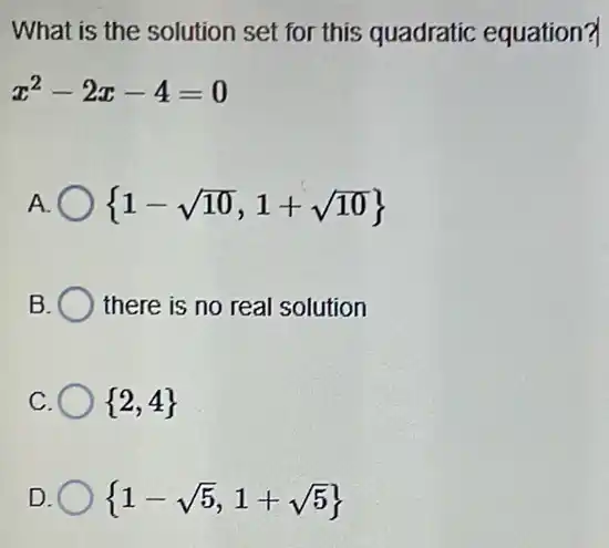 What is the solution set for this quadratic equation?
x^2-2x-4=0
A  1-sqrt (10),1+sqrt (10)) 
B ) there is no real solution
 2,4 
D  1-sqrt (5),1+sqrt (5))