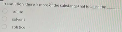 In a solution, there is more of the substanco that is called the
__
solute
solvent
solstice