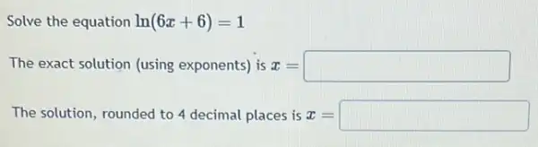 Solve the equation ln(6x+6)=1
The exact solution (using exponents) is z = x=square 
The solution, rounded to 4 decimal places is z= x=square