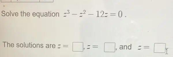 Solve the equation z^3-z^2-12z=0 .
The solutions are z=square , z=square , and z=square