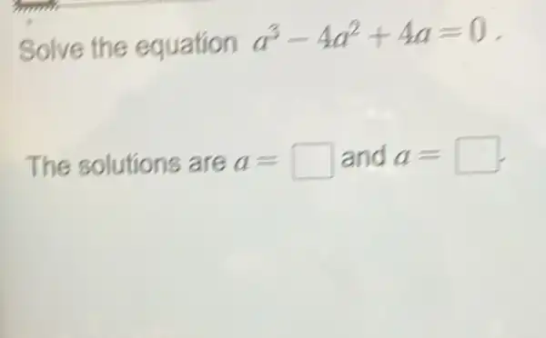 Solve the equation
a^3-4a^2+4a=0
The solutions are a=square  and a= square