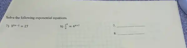 Solve the following exponential equations.
7) 3^2x-2=27
8) (1^x)/(8)=4^x+7
7 __
8. __