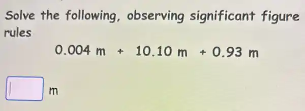 Solve the following . observing significant figure
rules
0.004m+10.10m+0.93m
square m