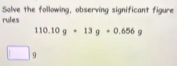 Solve the following . observing significant figure
rules
110.10g+13g+0.656g
square  9