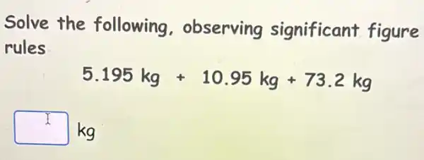 Solve the following . observing significant figure
rules
5.195kg+10.95kg+73.2kg
square  kg