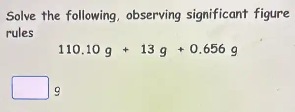 Solve the following , observing significant figure
rules
110.10g+13g+0.656g
square  g