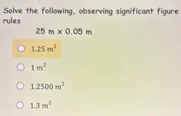 solve the following . observing significant figure
rules
25mtimes 0.05m
1.25m^2
1m^2
1.2500m^2
1.3m^2