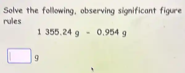 Solve the following observing significant figure
rules
1355.24g-0.954g
square  g