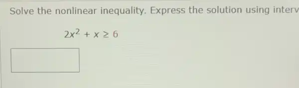 Solve the nonlinear inequality.Express the solution using interv
2x^2+xgeqslant 6
square