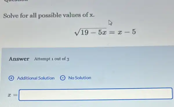 Solve for all possible values of x.
sqrt (19-5x)=x-5
Answer Attemptiout of 3
(4) Additional Solution
No Solution
x=square