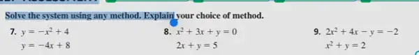 Solve the system using any method. Explain your choice of method.
7. y=-x^2+4
y=-4x+8
x^2+3x+y=0
2x+y=5
9. 2x^2+4x-y=-2
x^2+y=2